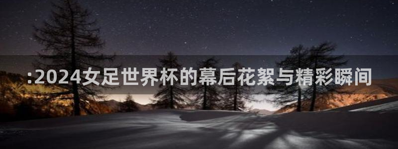 世界杯亚洲区预选赛：:2024女足世界杯的幕后花絮与精彩瞬间