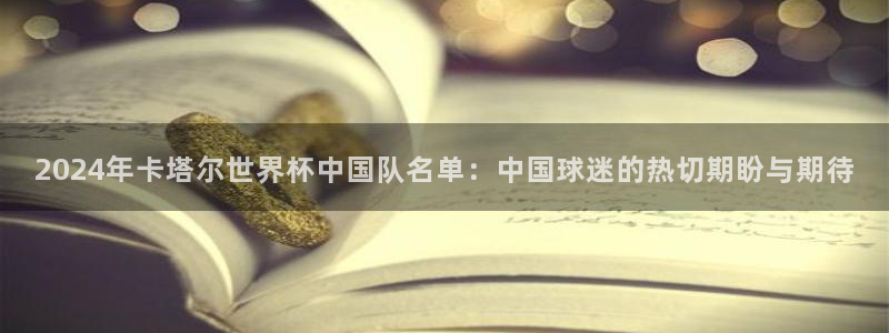 2026年世界杯对阵图：2024年卡塔尔世界杯中国队名单：中国球迷的热切期盼与期待