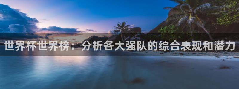 世界杯预选赛直播：世界杯世界榜：分析各大强队的综合表现和潜力