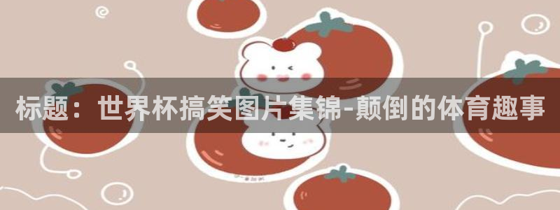 2026世界杯小组赛赛程时间表：标题：世界杯搞笑图片集锦-颠倒的体育趣事