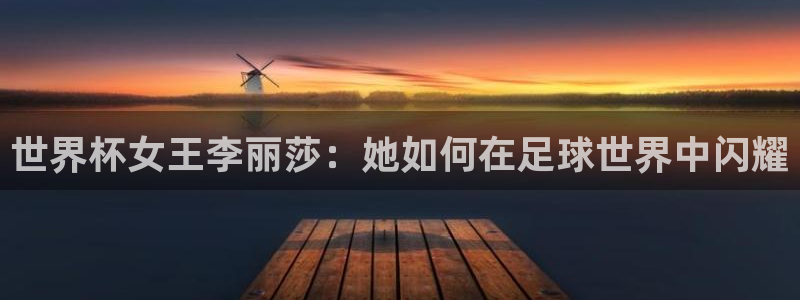 欧洲世预赛赛程表：世界杯女王李丽莎：她如何在足球世界中闪耀